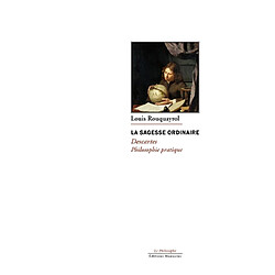 La sagesse ordinaire : Descartes, philosophie pratique