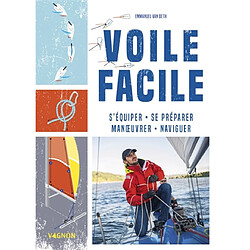 Voile facile : s'équiper, se préparer, manoeuvrer, naviguer