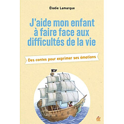 J'aide mon enfant à faire face aux difficultés de la vie : des contes pour exprimer ses émotions