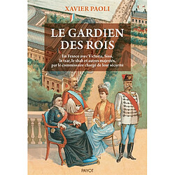 Le gardien des rois : en France avec Victoria, Sissi, le tsar, le shah et autres majestés, par le commissaire chargé de leur sécurité Xavier Paoli