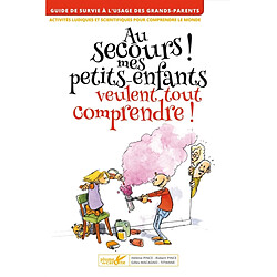 Au secours ! mes petits-enfants veulent tout comprendre : guide de survie à l'usage des grands-parents : activités ludiques et scientifiques pour comprendre le monde