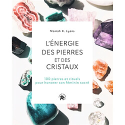 L'énergie des pierres et des cristaux : 100 pierres et rituels pour honorer son féminin sacré