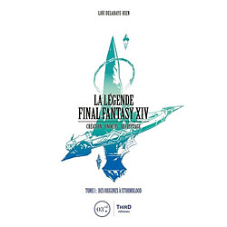 La légende Final Fantasy XIV : création, univers, décryptage. Vol. 1. Des origines à Stormblood