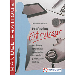 Profession entraîneur : les réponses concrètes aux problématiques rencontrées par l'entraîneur moderne ! : manuel pratique