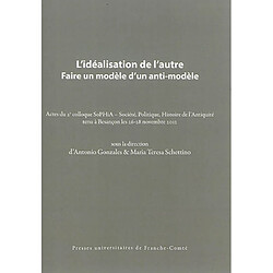 L'idéalisation de l'autre : faire un modèle d'un anti-modèle : actes du 2e colloque SoPHiA, Société, politique, histoire de l'Antiquité tenu à Besançon les 26-28 novembre 2012