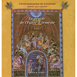 Christianisation de l'Arménie : retour aux sources. Vol. 1. La genèse de l'Eglise d'Arménie : des origines au milieu du IIIe siècle