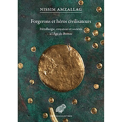 Forgerons et héros civilisateurs de l'âge du bronze : la genèse du monde connu