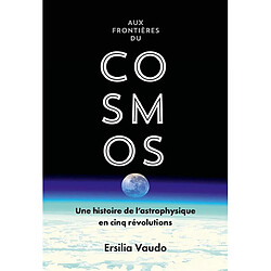 Aux frontières du cosmos : une histoire de l'astrophysique en cinq révolutions