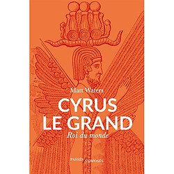 Cyrus le Grand : roi du monde
