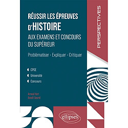 Réussir les épreuves d'histoire aux examens et concours du supérieur : problématiser, expliquer, critiquer : CPGE, université, concours