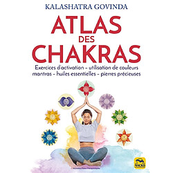 Atlas des chakras : exercices d'activation, utilisation de couleurs, mantras, huiles essentielles, pierres précieuses