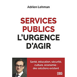 Services publics, l'urgence d'agir : santé, éducation, sécurité, culture, économie : des solutions existent