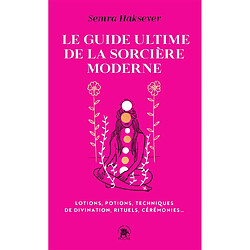 Le guide ultime de la sorcière moderne : lotions, potions, techniques de divination, rituels, cérémonies...