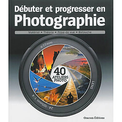 Débuter et progresser en photographie. 40 ateliers photo : matériel, théorie, prise de vue, retouche