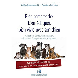 Bien comprendre, bien éduquer, bien vivre avec son chien : adoption, santé, alimentation, éducation, comportement, abandon... : conseils et méthodes pour vivre en harmonie avec son chien