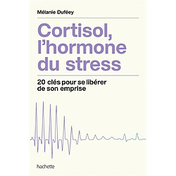 Cortisol, l'hormone du stress : 20 clés pour se libérer de son emprise