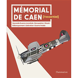 Mémorial de Caen : l'essentiel : Seconde Guerre mondiale, Occupation, Shoah, Débarquement, Libération, guerre froide