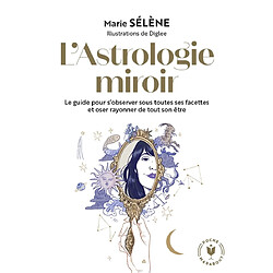 L'astrologie miroir : le guide pour s'observer sous toutes ses facettes et oser rayonner de tout son être