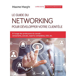 Le guide du networking pour développer votre clientèle : à l'usage des professions du conseil : consultants, avocats, experts-comptables, SSII, etc.