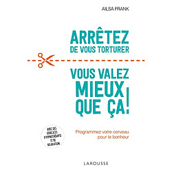 Arrêtez de vous torturer : vous valez mieux que ça ! : programmez votre cerveau pour le bonheur