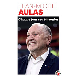 Chaque jour se réinventer : les leçons d'une vie : l'ex-président de l'Olympique lyonnais se confie