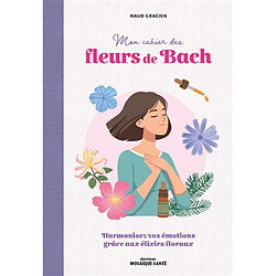 Mon cahier des fleurs de Bach : harmonisez vos émotions grâce aux élixirs floraux