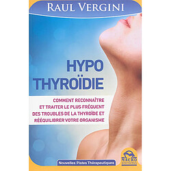 Hypothyroïdie : comment reconnaître et traiter le plus fréquent des troubles de la thyroïde et rééquilibrer votre organisme
