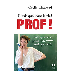 Tu fais quoi dans la vie ? : prof ! : ce que vos ados ne vous ont pas dit