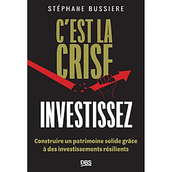C'est la crise : investissez ! : construire un patrimoine solide grâce à des investissements résilients