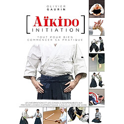 Aïkido initiation : tout pour bien commencer sa pratique : les informations et les conseils indispensables aux premières années d'apprentissage jusqu'à la ceinture noire