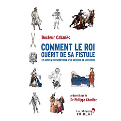 Comment le roi guérit de sa fistule : et autres indiscrétions d'un médecin de l'histoire - Occasion