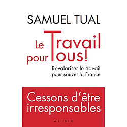 Le travail pour tous ! : revaloriser le travail pour sauver la France : cessons d'être irresponsables - Occasion