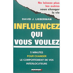 Influencez qui vous voulez : 5 minutes pour changer le comportement de vos interlocuteurs : ne laissez plus les autres vous changer la vie