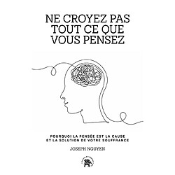 Ne croyez pas tout ce que vous pensez : pourquoi la pensée est la cause et la solution de votre souffrance