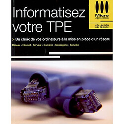 Informatisez votre TPE : du choix de vos ordinateurs à la mise en place d'un réseau : réseau, Internet, serveur, domaine, messagerie, sécurité