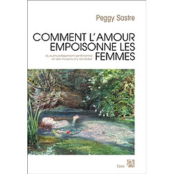 Comment l'amour empoisonne les femmes : du surinvestissement sentimental et des moyens d'y remédier - Occasion