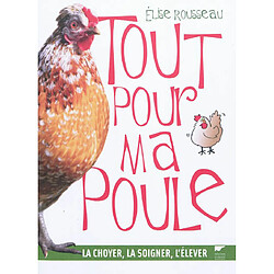 Tout pour ma poule : la choyer, la soigner, l'élever