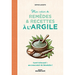 Mon cahier de remèdes & recettes à l'argile : santé & beauté : un concentré de bienfaits !