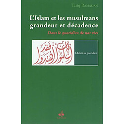 L'islam et les musulmans, grandeur et décadence : dans le quotidien de nos vies