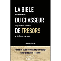 La bible du chasseur de trésors : l'incontournable du prospecteur de métaux, et de fortunes perdues : tout ce qu'il faut savoir pour voyager dans les couloirs du temps
