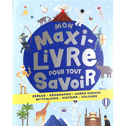 Mon maxi livre pour tout savoir : espace, géographie, corps humain, mythologie, histoire, volcans