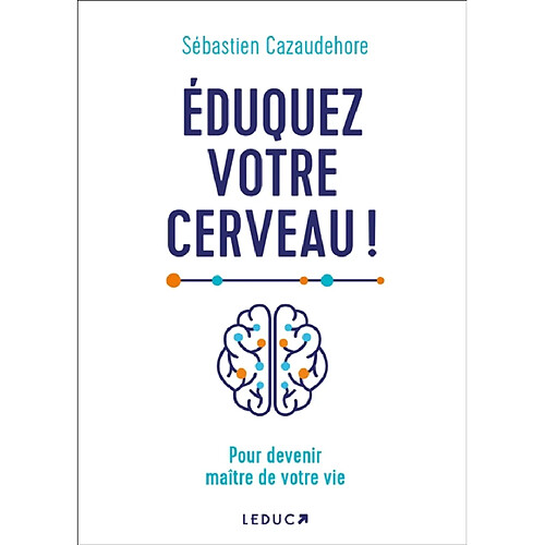 Eduquez votre cerveau ! : pour devenir maître de votre vie