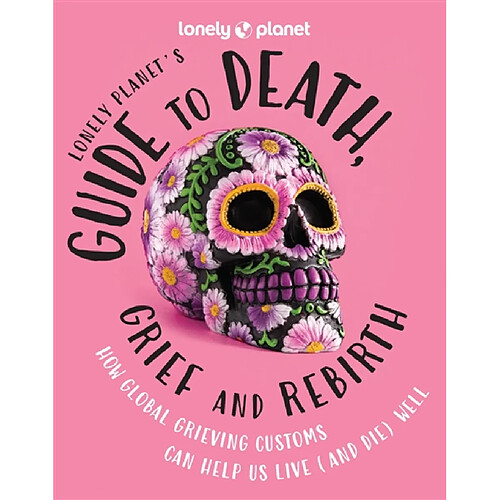 Lonely planet's guide to death, grief and rebirth : how global grieving customs can help us live (and die) well