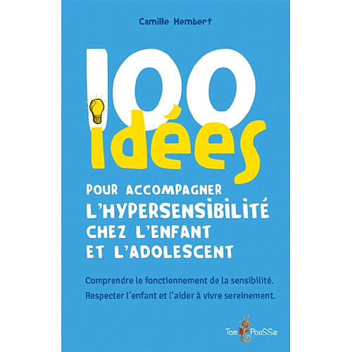 100 idées pour accompagner l'hypersensibilité chez l'enfant et l'adolescent : comprendre le fonctionnement de la sensibilité, respecter l'enfant et l'aider à vivre sereinement