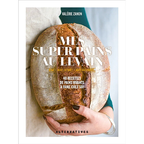 Mes super pains au levain : IG bas, riches en fibres, haute digestibilité... : 40 recettes de pains vivants à faire chez soi