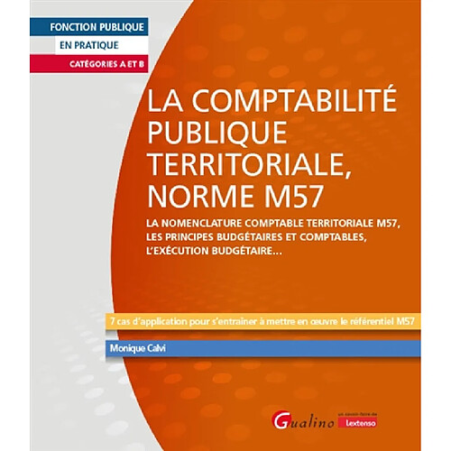 La comptabilité publique territoriale, norme M57 : la nomenclature comptable territoriale M57, les principes budgétaires et comptables, l'exécution budgétaire... : 7 cas d'application pour s'entraîner à mettre en oeuvre le référentiel M57, catégories A et B