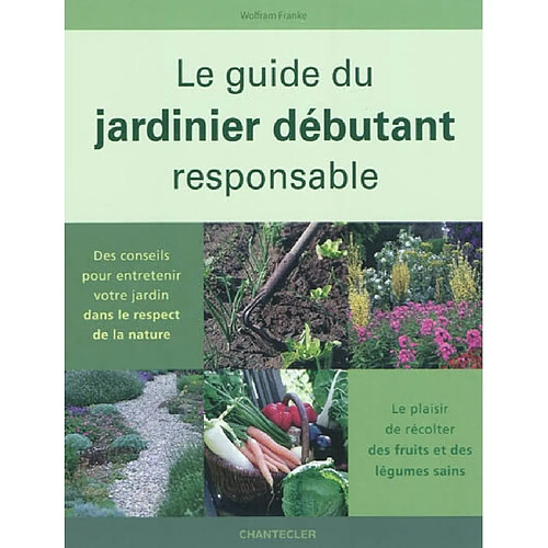 Le guide du jardinier débutant responsable : des conseils pour entretenir votre jardin dans le respect de la nature : le plaisir de récolter des fruits et des légumes sains · Occasion