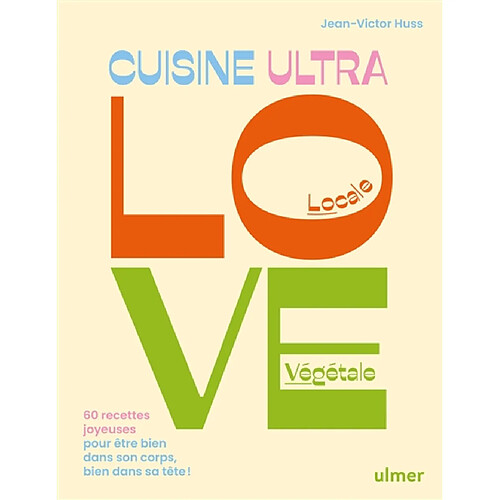 Cuisine ultra love, locale, végétale : 60 recettes joyeuses pour être bien dans son corps, bien dans sa tête !