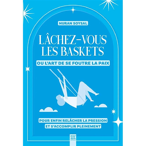 Lâchez-vous les baskets ou L'art de se foutre la paix : pour enfin relâcher la pression et s'accomplir pleinement