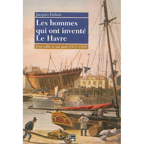 Les hommes qui ont inventé Le Havre : une ville et un port, 1517-1939 · Occasion